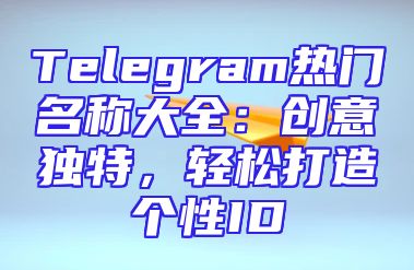Telegram热门名称大全：创意独特，轻松打造个性ID
