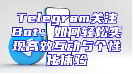Telegram关注Bot：如何轻松实现高效互动与个性化体验
