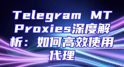 Telegram MTProxies深度解析：如何高效使用代理