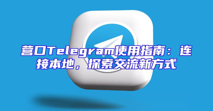 营口Telegram使用指南：连接本地，探索交流新方式