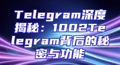 Telegram深度揭秘：1002Telegram背后的秘密与功能