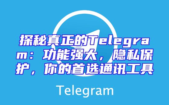 探秘真正的Telegram：功能强大，隐私保护，你的首选通讯工具