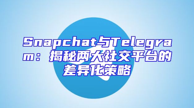 Snapchat与Telegram：揭秘两大社交平台的差异化策略