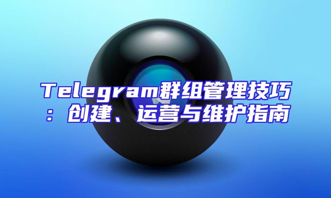 Telegram群组管理技巧：创建、运营与维护指南