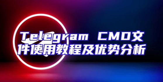 Telegram CMD文件使用教程及优势分析