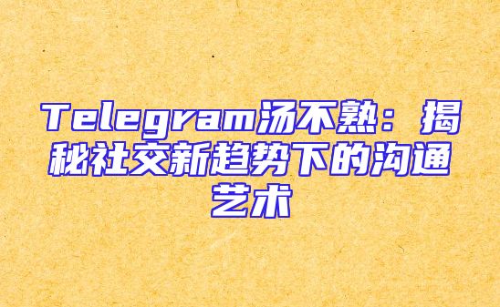 Telegram汤不熟：揭秘社交新趋势下的沟通艺术
