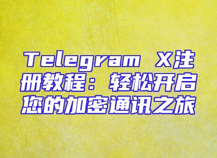 Telegram X注册教程：轻松开启您的加密通讯之旅