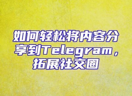 如何轻松将内容分享到Telegram，拓展社交圈