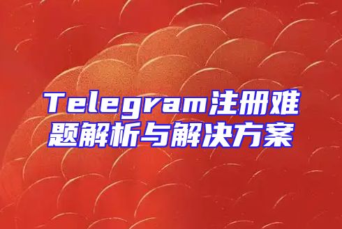 Telegram注册难题解析与解决方案