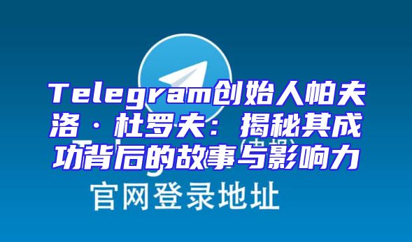 Telegram创始人帕夫洛·杜罗夫：揭秘其成功背后的故事与影响力