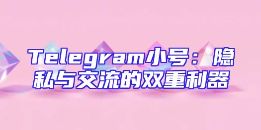 Telegram小号：隐私与交流的双重利器