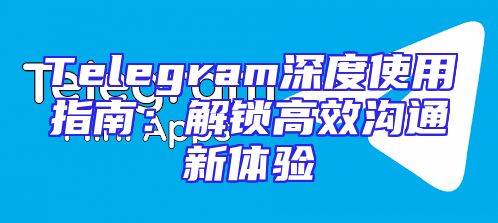 Telegram深度使用指南：解锁高效沟通新体验