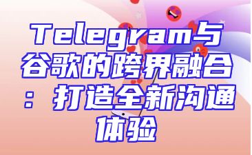 Telegram与谷歌的跨界融合：打造全新沟通体验
