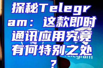 探秘Telegram：这款即时通讯应用究竟有何特别之处？