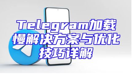 Telegram加载慢解决方案与优化技巧详解