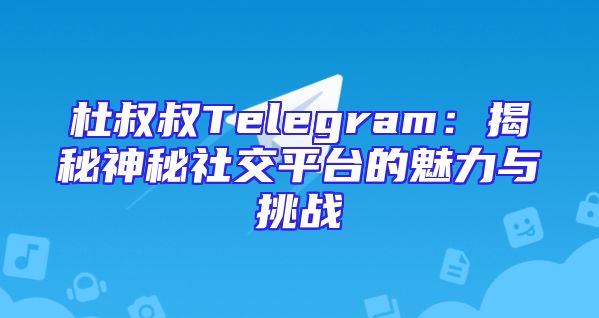 杜叔叔Telegram：揭秘神秘社交平台的魅力与挑战
