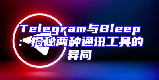 Telegram与Bleep：揭秘两种通讯工具的异同