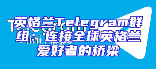 英格兰Telegram群组：连接全球英格兰爱好者的桥梁