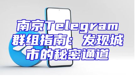 南京Telegram群组指南：发现城市的秘密通道