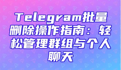 Telegram批量删除操作指南：轻松管理群组与个人聊天