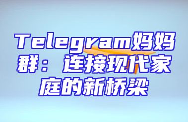 Telegram妈妈群：连接现代家庭的新桥梁