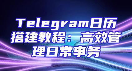 Telegram日历搭建教程：高效管理日常事务
