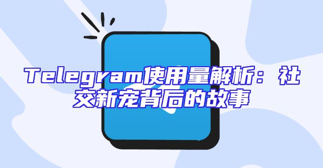 Telegram使用量解析：社交新宠背后的故事