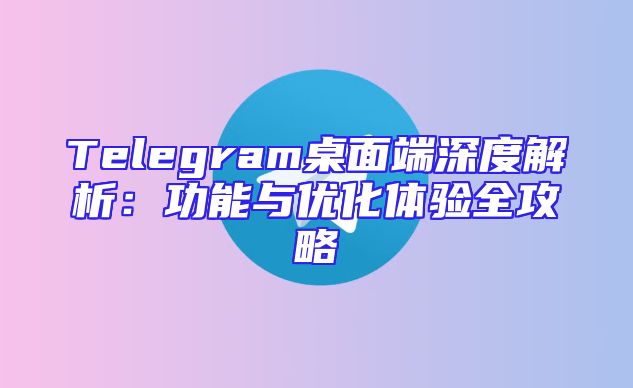 Telegram桌面端深度解析：功能与优化体验全攻略