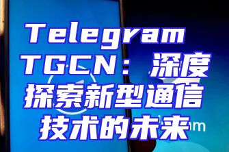 Telegram TGCN：深度探索新型通信技术的未来