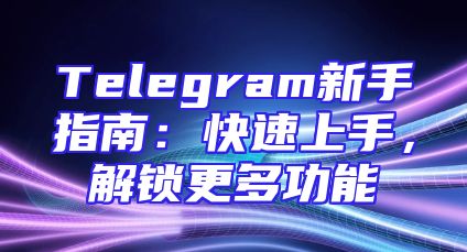 Telegram新手指南：快速上手，解锁更多功能