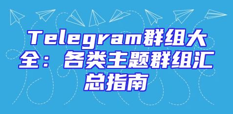 Telegram群组大全：各类主题群组汇总指南
