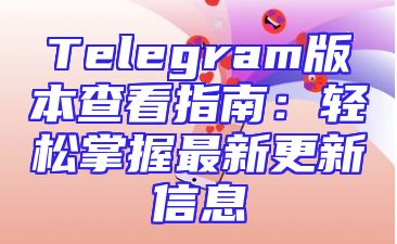 Telegram版本查看指南：轻松掌握最新更新信息