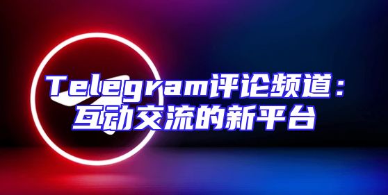 Telegram评论频道：互动交流的新平台