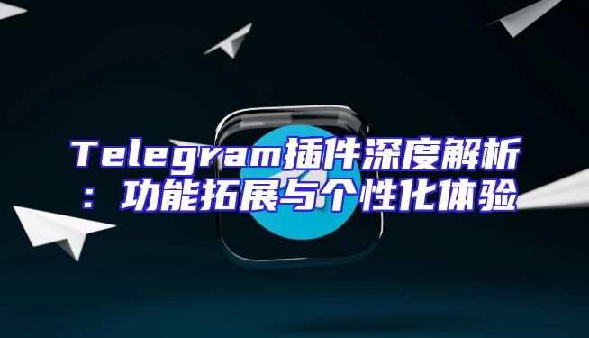 Telegram插件深度解析：功能拓展与个性化体验