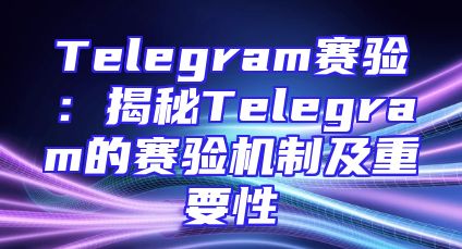 Telegram赛验：揭秘Telegram的赛验机制及重要性