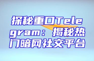 探秘重口Telegram：揭秘热门暗网社交平台