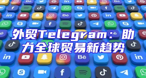 外贸Telegram：助力全球贸易新趋势
