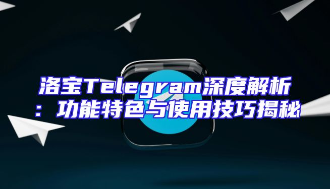 洛宝Telegram深度解析：功能特色与使用技巧揭秘