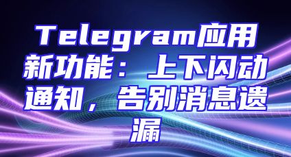 Telegram应用新功能：上下闪动通知，告别消息遗漏