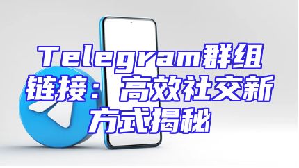 Telegram群组链接：高效社交新方式揭秘