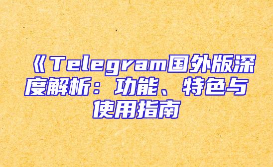 《Telegram国外版深度解析：功能、特色与使用指南