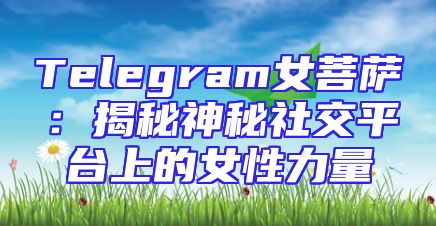 Telegram女菩萨：揭秘神秘社交平台上的女性力量