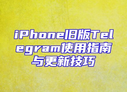 iPhone旧版Telegram使用指南与更新技巧