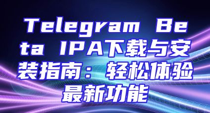 Telegram Beta IPA下载与安装指南：轻松体验最新功能