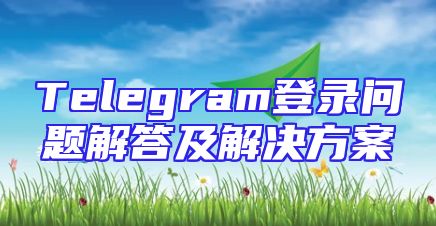 Telegram登录问题解答及解决方案