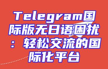 Telegram国际版无日语困扰：轻松交流的国际化平台