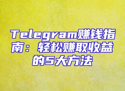 Telegram赚钱指南：轻松赚取收益的5大方法