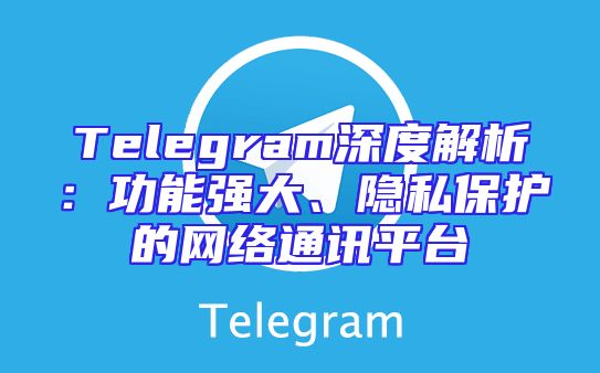 Telegram深度解析：功能强大、隐私保护的网络通讯平台