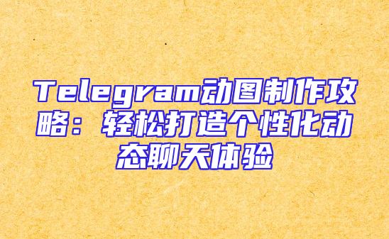 Telegram动图制作攻略：轻松打造个性化动态聊天体验
