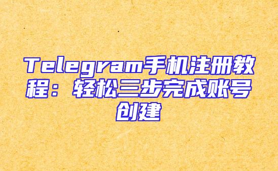 Telegram手机注册教程：轻松三步完成账号创建